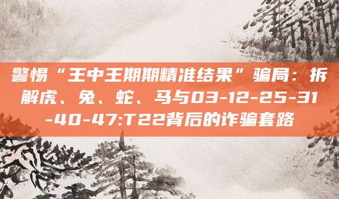 警惕“王中王期期精准结果”骗局:拆解虎、兔、蛇、马与03-12-25-31-40-47:T22背后的诈骗套路