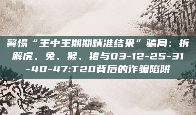 警惕“王中王期期精准结果”骗局：拆解虎、兔、猴、猪与03-12-25-31-40-47:T20背后的诈骗陷阱