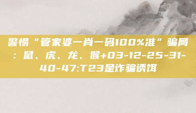 警惕“管家婆一肖一码100%准”骗局:鼠、虎、龙、猴+03-12-25-31-40-47:T23是诈骗诱饵