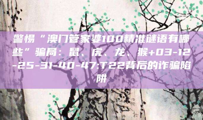 警惕“澳门管家婆100精准谜语有哪些”骗局：鼠、虎、龙、猴+03-12-25-31-40-47:T22背后的诈骗陷阱