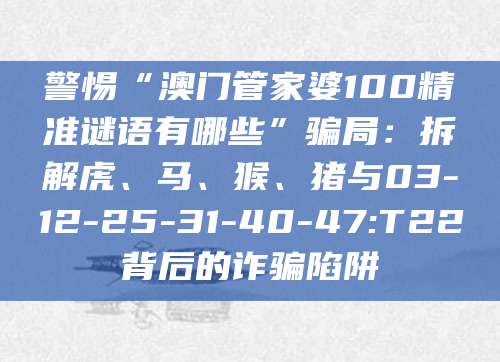 警惕“澳门管家婆100精准谜语有哪些”骗局:拆解虎、马、猴、猪与03-12-25-31-40-47:T22背后的诈骗陷阱