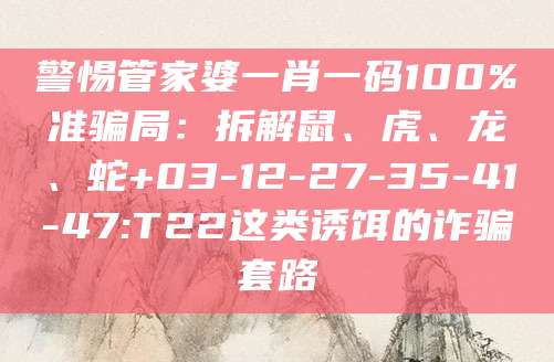 警惕管家婆一肖一码100%准骗局:拆解鼠、虎、龙、蛇+03-12-27-35-41-47:T22这类诱饵的诈骗套路