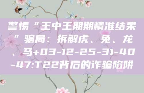 警惕“王中王期期精准结果”骗局：拆解虎、兔、龙、马+03-12-25-31-40-47:T22背后的诈骗陷阱