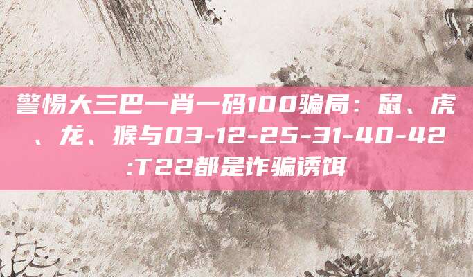 警惕大三巴一肖一码100骗局:鼠、虎、龙、猴与03-12-25-31-40-42:T22都是诈骗诱饵