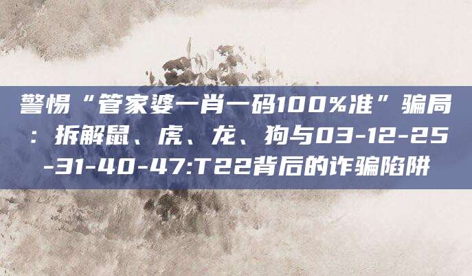 警惕“管家婆一肖一码100%准”骗局:拆解鼠、虎、龙、狗与03-12-25-31-40-47:T22背后的诈骗陷阱