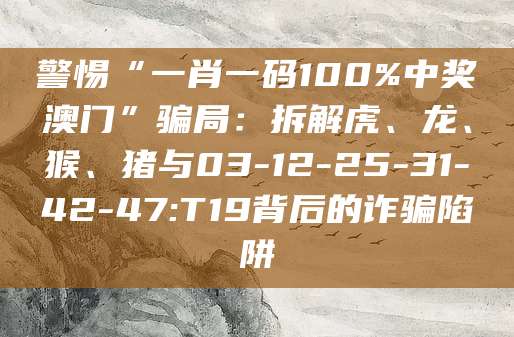 警惕“一肖一码100%中奖澳门”骗局：拆解虎、龙、猴、猪与03-12-25-31-42-47:T19背后的诈骗陷阱