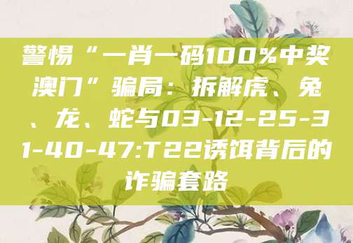 警惕“一肖一码100%中奖澳门”骗局:拆解虎、兔、龙、蛇与03-12-25-31-40-47:T22诱饵背后的诈骗套路