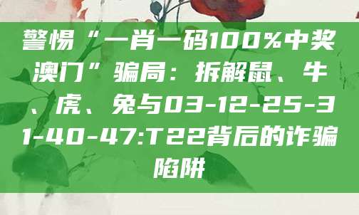 警惕“一肖一码100%中奖澳门”骗局:拆解鼠、牛、虎、兔与03-12-25-31-40-47:T22背后的诈骗陷阱