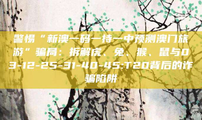 警惕“新澳一码一持一中预测澳门旅游”骗局:拆解虎、兔、猴、鼠与03-12-25-31-40-45:T20背后的诈骗陷阱