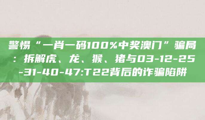 警惕“一肖一码100%中奖澳门”骗局:拆解虎、龙、猴、猪与03-12-25-31-40-47:T22背后的诈骗陷阱