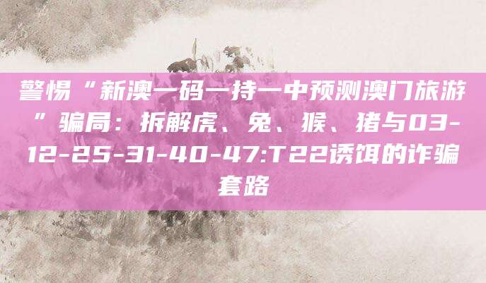警惕“新澳一码一持一中预测澳门旅游”骗局:拆解虎、兔、猴、猪与03-12-25-31-40-47:T22诱饵的诈骗套路