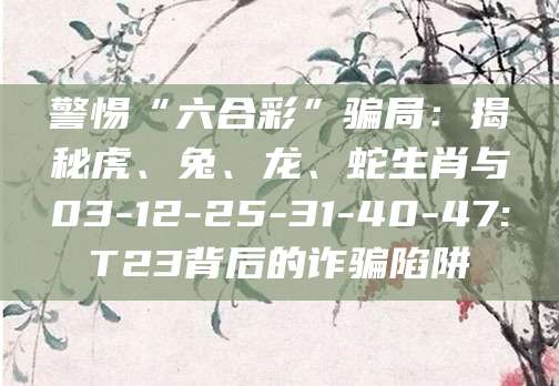 警惕“六合彩”骗局:揭秘虎、兔、龙、蛇生肖与03-12-25-31-40-47:T23背后的诈骗陷阱