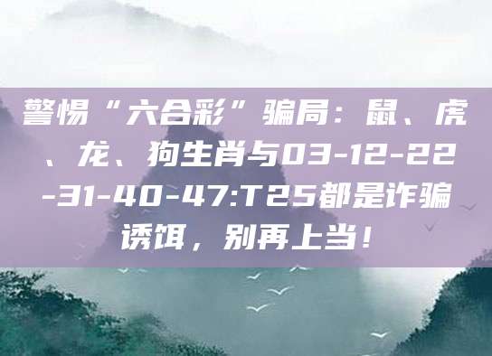 警惕“六合彩”骗局:鼠、虎、龙、狗生肖与03-12-22-31-40-47:T25都是诈骗诱饵,别再上当!
