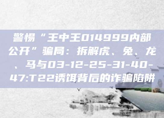 警惕“王中王014999内部公开”骗局：拆解虎、兔、龙、马与03-12-25-31-40-47:T22诱饵背后的诈骗陷阱