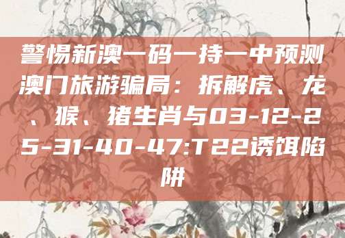 警惕新澳一码一持一中预测澳门旅游骗局：拆解虎、龙、猴、猪生肖与03-12-25-31-40-47:T22诱饵陷阱