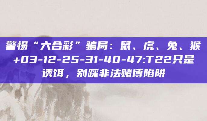 警惕“六合彩”骗局：鼠、虎、兔、猴+03-12-25-31-40-47:T22只是诱饵，别踩非法赌博陷阱