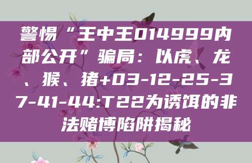 警惕“王中王014999内部公开”骗局：以虎、龙、猴、猪+03-12-25-37-41-44:T22为诱饵的非法赌博陷阱揭秘