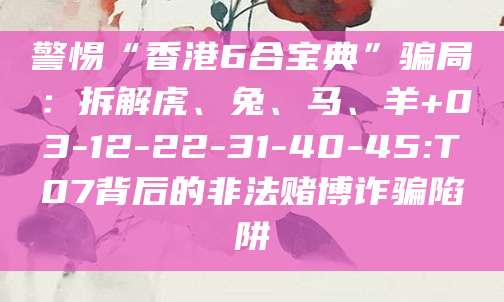 警惕“香港6合宝典”骗局：拆解虎、兔、马、羊+03-12-22-31-40-45:T07背后的非法赌博诈骗陷阱