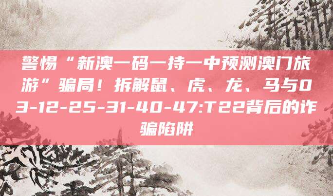 警惕“新澳一码一持一中预测澳门旅游”骗局！拆解鼠、虎、龙、马与03-12-25-31-40-47:T22背后的诈骗陷阱