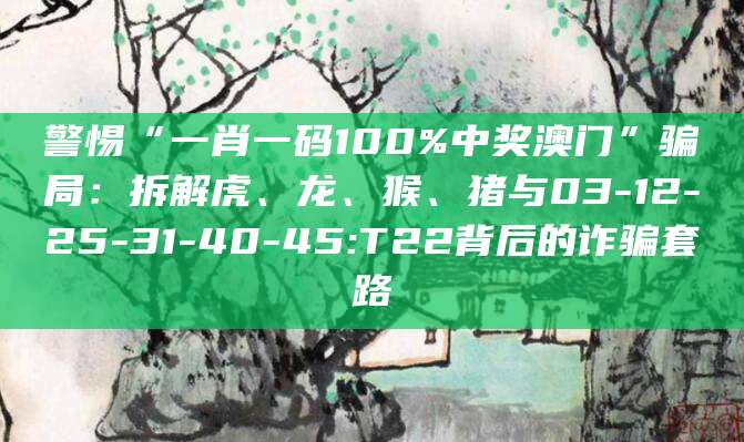 警惕“一肖一码100%中奖澳门”骗局：拆解虎、龙、猴、猪与03-12-25-31-40-45:T22背后的诈骗套路