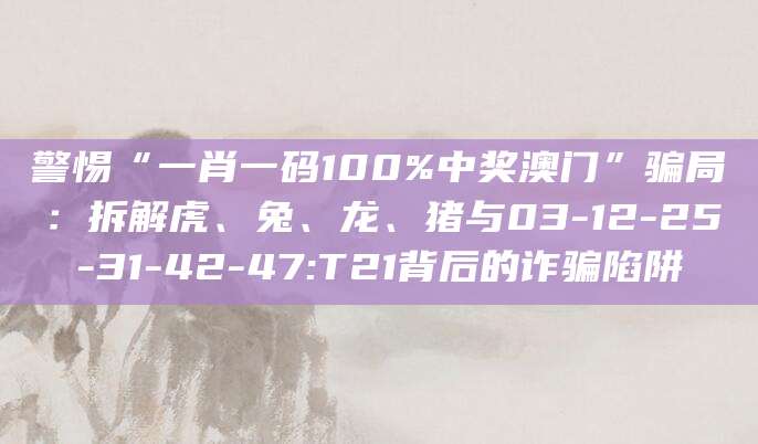 警惕“一肖一码100%中奖澳门”骗局：拆解虎、兔、龙、猪与03-12-25-31-42-47:T21背后的诈骗陷阱