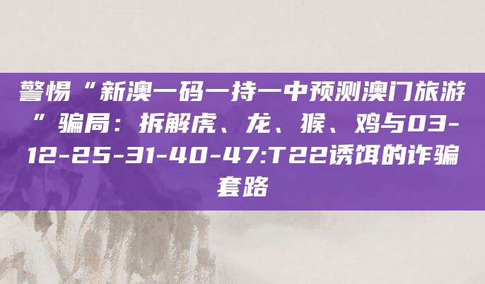 警惕“新澳一码一持一中预测澳门旅游”骗局：拆解虎、龙、猴、鸡与03-12-25-31-40-47:T22诱饵的诈骗套路
