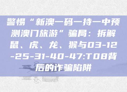 警惕“新澳一码一持一中预测澳门旅游”骗局：拆解鼠、虎、龙、猴与03-12-25-31-40-47:T08背后的诈骗陷阱