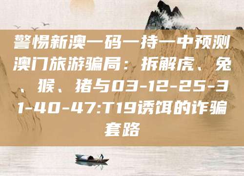警惕新澳一码一持一中预测澳门旅游骗局：拆解虎、兔、猴、猪与03-12-25-31-40-47:T19诱饵的诈骗套路