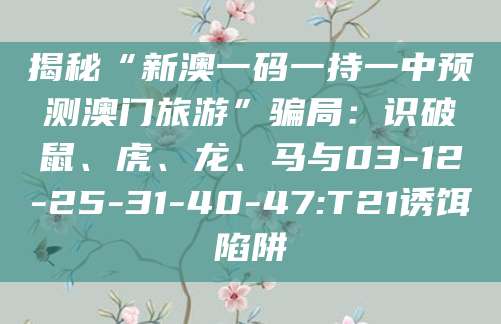 揭秘“新澳一码一持一中预测澳门旅游”骗局：识破鼠、虎、龙、马与03-12-25-31-40-47:T21诱饵陷阱