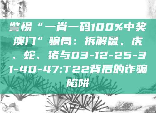 警惕“一肖一码100%中奖澳门”骗局：拆解鼠、虎、蛇、猪与03-12-25-31-40-47:T22背后的诈骗陷阱