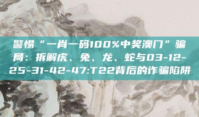 警惕“一肖一码100%中奖澳门”骗局：拆解虎、兔、龙、蛇与03-12-25-31-42-47:T22背后的诈骗陷阱