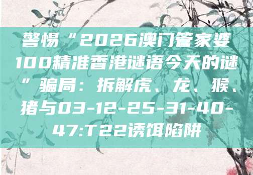 警惕“2026澳门管家婆100精准香港谜语今天的谜”骗局:拆解虎、龙、猴、猪与03-12-25-31-40-47:T22诱饵陷阱