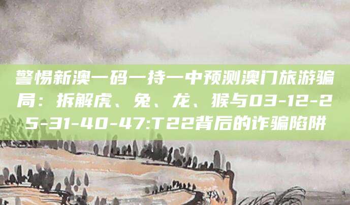 警惕新澳一码一持一中预测澳门旅游骗局:拆解虎、兔、龙、猴与03-12-25-31-40-47:T22背后的诈骗陷阱
