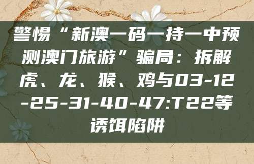 警惕“新澳一码一持一中预测澳门旅游”骗局:拆解虎、龙、猴、鸡与03-12-25-31-40-47:T22等诱饵陷阱