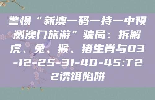 警惕“新澳一码一持一中预测澳门旅游”骗局：拆解虎、兔、猴、猪生肖与03-12-25-31-40-45:T22诱饵陷阱