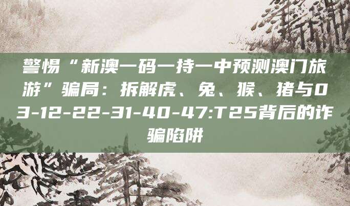 警惕“新澳一码一持一中预测澳门旅游”骗局:拆解虎、兔、猴、猪与03-12-22-31-40-47:T25背后的诈骗陷阱