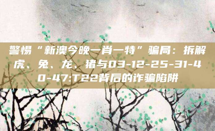 警惕“新澳今晚一肖一特”骗局：拆解虎、兔、龙、猪与03-12-25-31-40-47:T22背后的诈骗陷阱