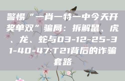警惕“一肖一特一中今天开奖单双”骗局:拆解鼠、虎、龙、蛇与03-12-25-31-40-47:T21背后的诈骗套路