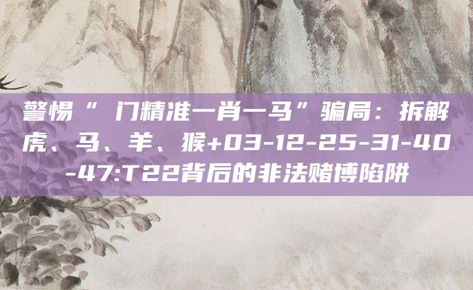 警惕“澚门精准一肖一马”骗局:拆解虎、马、羊、猴+03-12-25-31-40-47:T22背后的非法赌博陷阱