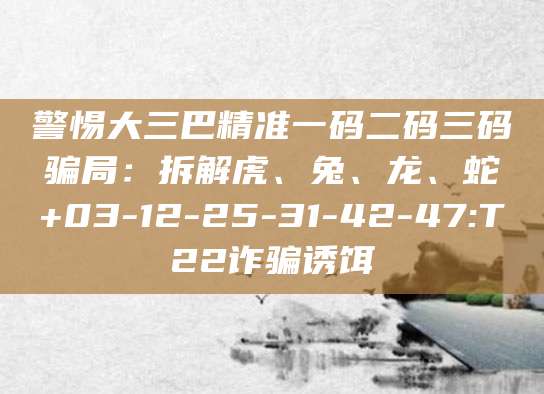 警惕大三巴精准一码二码三码骗局：拆解虎、兔、龙、蛇+03-12-25-31-42-47:T22诈骗诱饵