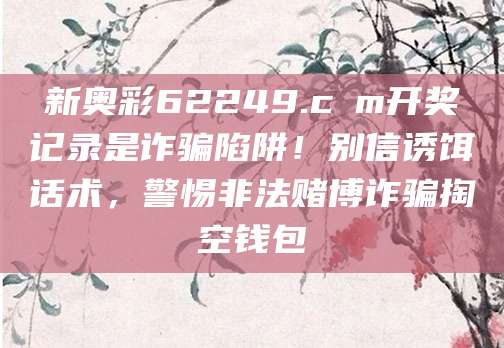 新奥彩62249.cσm开奖记录是诈骗陷阱！别信诱饵话术，警惕非法赌博诈骗掏空钱包