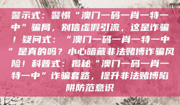 警示式：警惕“澳门一码一肖一特一中”骗局，别信虚假引流，这是诈骗！疑问式：“澳门一码一肖一特一中”是真的吗？小心暗藏非法赌博诈骗风险！科普式：揭秘“澳门一码一肖一特一中”诈骗套路，提升非法赌博陷阱防范意识