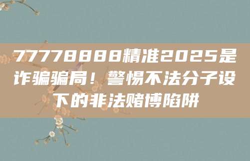 77778888精准2025是诈骗骗局！警惕不法分子设下的非法赌博陷阱