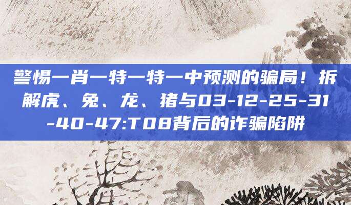 警惕一肖一特一特一中预测的骗局!拆解虎、兔、龙、猪与03-12-25-31-40-47:T08背后的诈骗陷阱