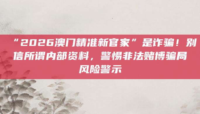 “2026澳门精准新官家”是诈骗！别信所谓内部资料，警惕非法赌博骗局风险警示