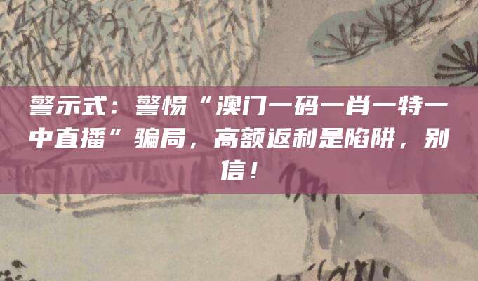 警示式：警惕“澳门一码一肖一特一中直播”骗局，高额返利是陷阱，别信！