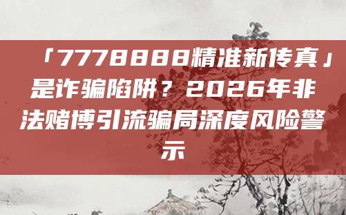 「7778888精准新传真」是诈骗陷阱？2026年非法赌博引流骗局深度风险警示