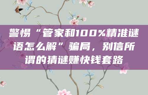 警惕“管家和100%精准谜语怎么解”骗局,别信所谓的猜谜赚快钱套路