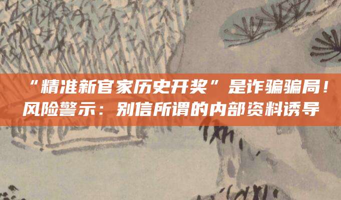 “精准新官家历史开奖”是诈骗骗局！风险警示：别信所谓的内部资料诱导
