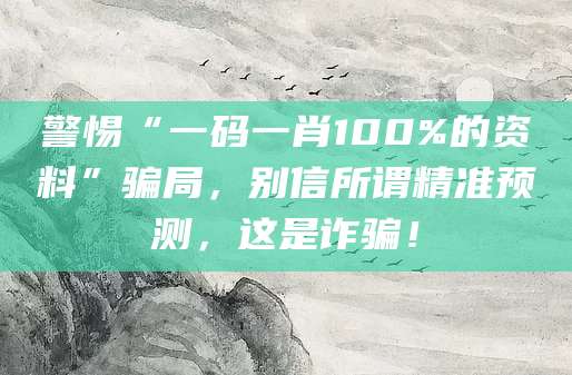 警惕“一码一肖100%的资料”骗局，别信所谓精准预测，这是诈骗！